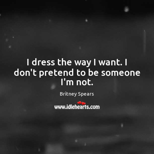 I dress the way I want. I don’t pretend to be someone I’m not. Britney Spears Picture Quote