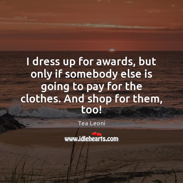 I dress up for awards, but only if somebody else is going Tea Leoni Picture Quote