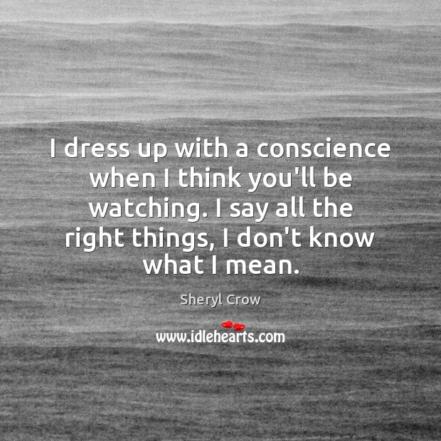 I dress up with a conscience when I think you’ll be watching. Image