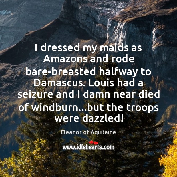 I dressed my maids as Amazons and rode bare-breasted halfway to Damascus. Eleanor of Aquitaine Picture Quote
