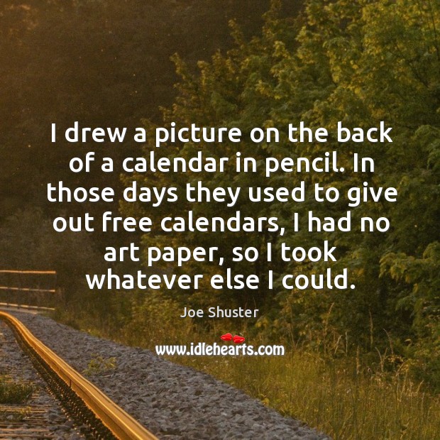 I drew a picture on the back of a calendar in pencil. In those days they used to give out free calendars Joe Shuster Picture Quote