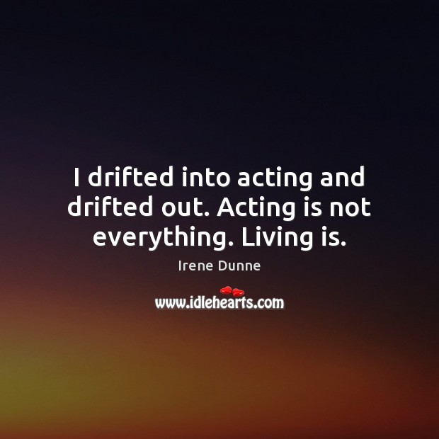 I drifted into acting and drifted out. Acting is not everything. Living is. Image
