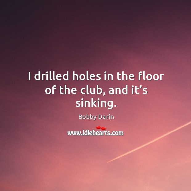 I drilled holes in the floor of the club, and it’s sinking. Image