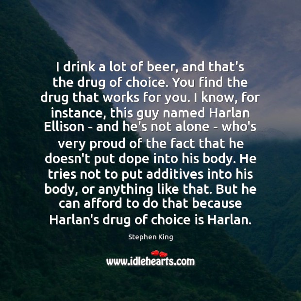 I drink a lot of beer, and that’s the drug of choice. Stephen King Picture Quote