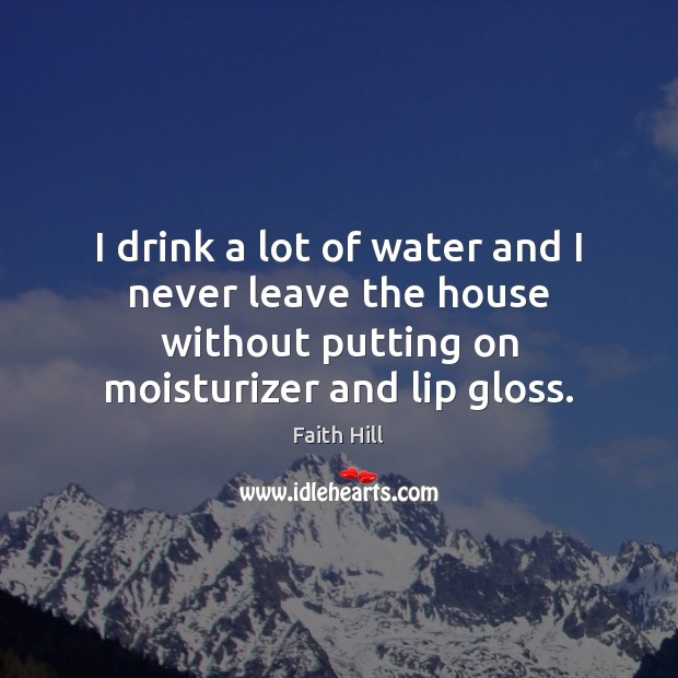 I drink a lot of water and I never leave the house Faith Hill Picture Quote