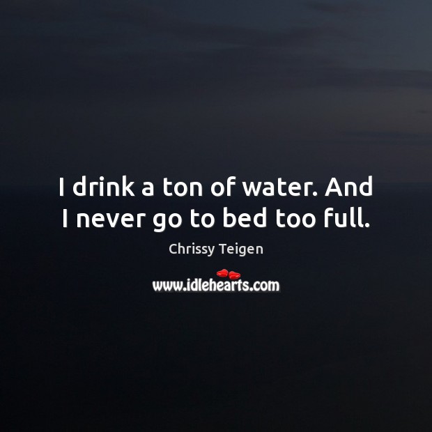 I drink a ton of water. And I never go to bed too full. Chrissy Teigen Picture Quote