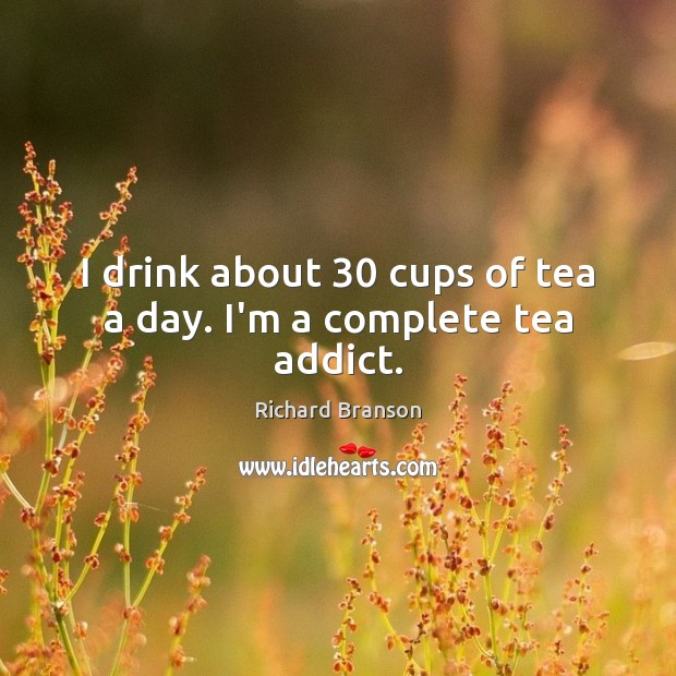 I drink about 30 cups of tea a day. I’m a complete tea addict. Richard Branson Picture Quote