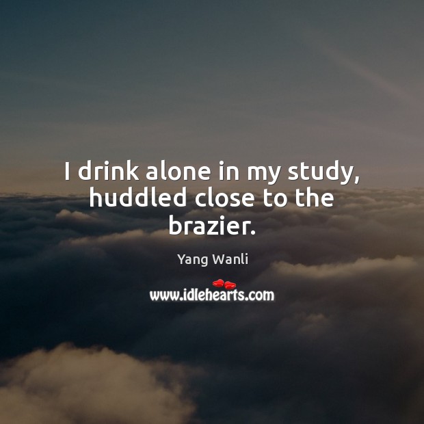 I drink alone in my study, huddled close to the brazier. Yang Wanli Picture Quote