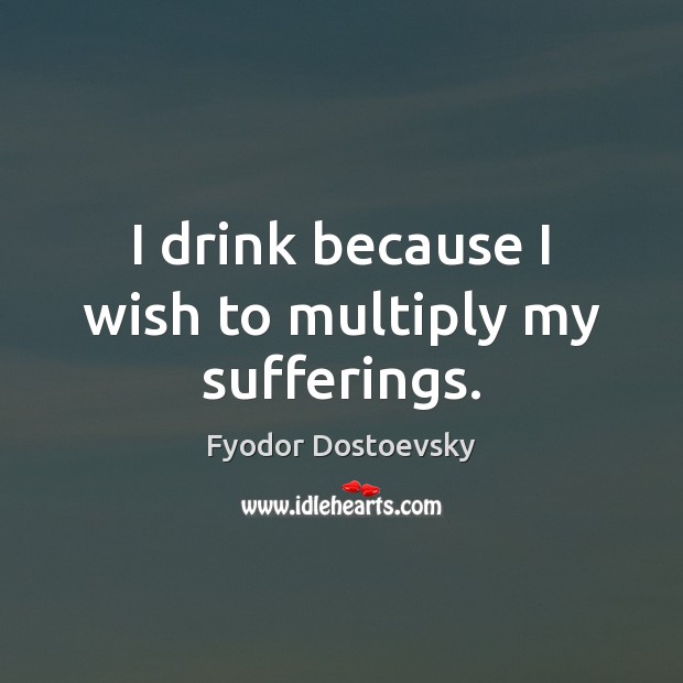 I drink because I wish to multiply my sufferings. Fyodor Dostoevsky Picture Quote