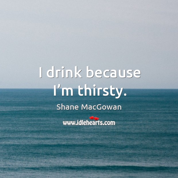I drink because I’m thirsty. Shane MacGowan Picture Quote