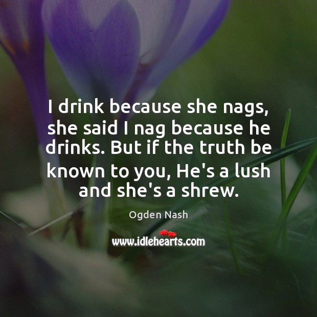I drink because she nags, she said I nag because he drinks. Ogden Nash Picture Quote