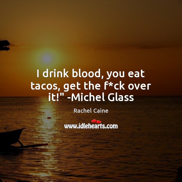 I drink blood, you eat tacos, get the f*ck over it!” -Michel Glass Image
