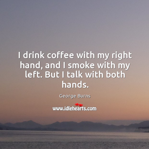 I drink coffee with my right hand, and I smoke with my left. But I talk with both hands. George Burns Picture Quote