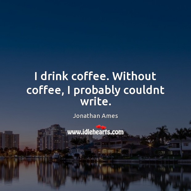 I drink coffee. Without coffee, I probably couldnt write. Image