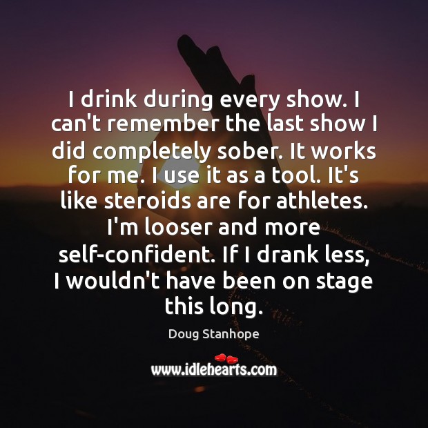 I drink during every show. I can’t remember the last show I Doug Stanhope Picture Quote