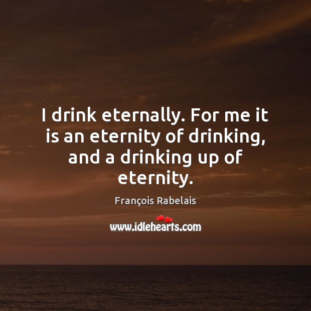 I drink eternally. For me it is an eternity of drinking, and a drinking up of eternity. Image