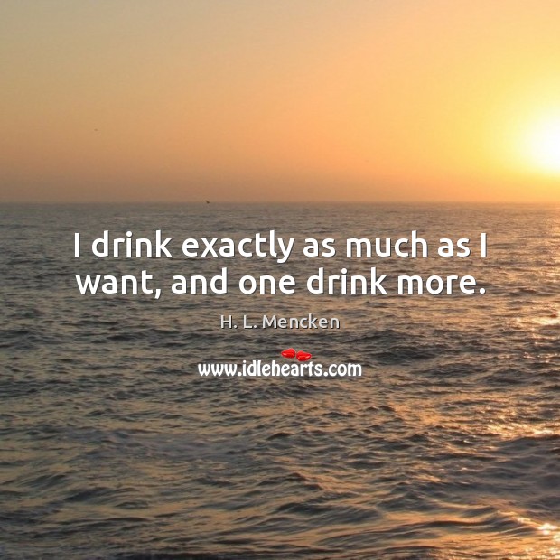I drink exactly as much as I want, and one drink more. Image