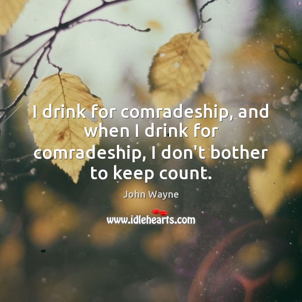 I drink for comradeship, and when I drink for comradeship, I don’t bother to keep count. John Wayne Picture Quote