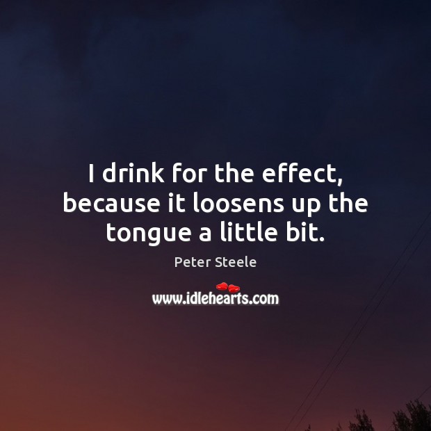 I drink for the effect, because it loosens up the tongue a little bit. Image