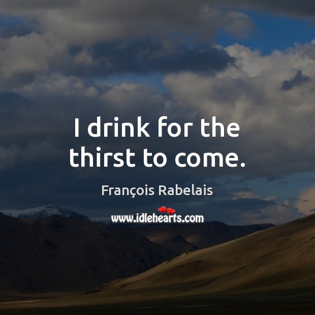 I drink for the thirst to come. François Rabelais Picture Quote
