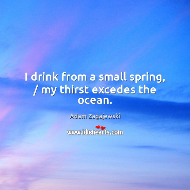I drink from a small spring, / my thirst excedes the ocean. Adam Zagajewski Picture Quote