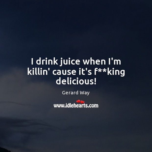 I drink juice when I’m killin’ cause it’s f**king delicious! Gerard Way Picture Quote