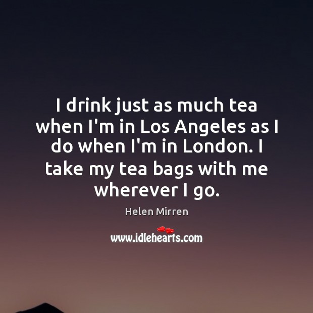 I drink just as much tea when I’m in Los Angeles as Helen Mirren Picture Quote