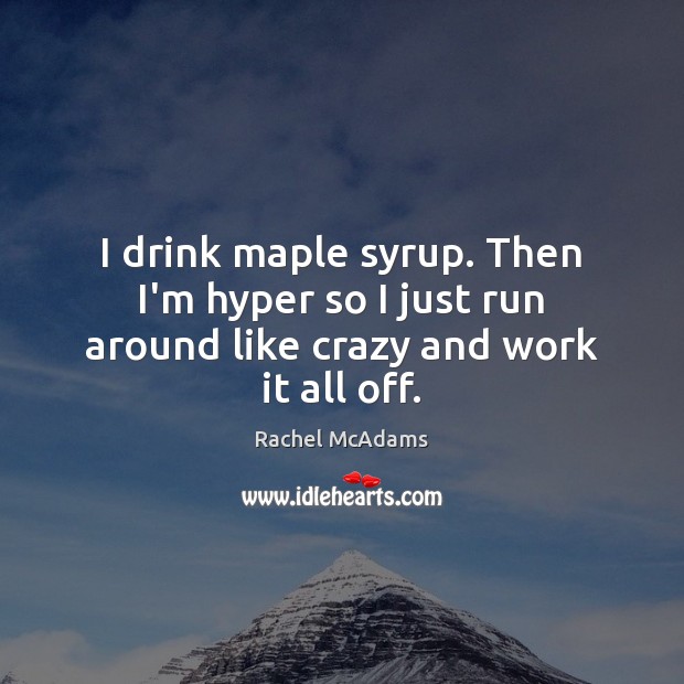 I drink maple syrup. Then I’m hyper so I just run around like crazy and work it all off. Rachel McAdams Picture Quote