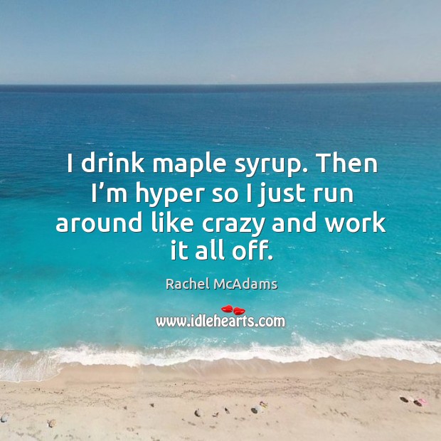 I drink maple syrup. Then I’m hyper so I just run around like crazy and work it all off. Image