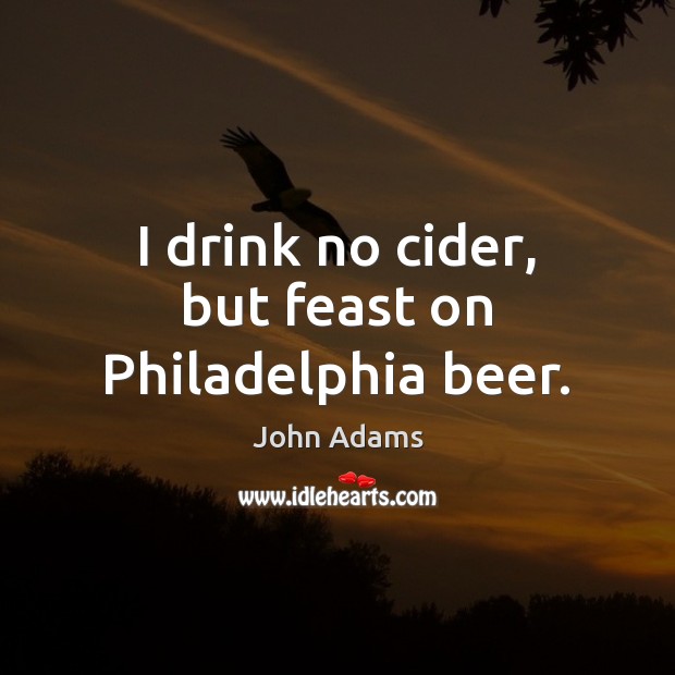 I drink no cider, but feast on Philadelphia beer. John Adams Picture Quote
