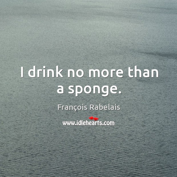 I drink no more than a sponge. Image