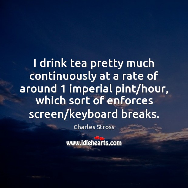 I drink tea pretty much continuously at a rate of around 1 imperial Charles Stross Picture Quote