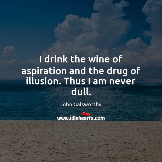 I drink the wine of aspiration and the drug of illusion. Thus I am never dull. John Galsworthy Picture Quote