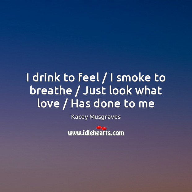 I drink to feel / I smoke to breathe / Just look what love / Has done to me Kacey Musgraves Picture Quote