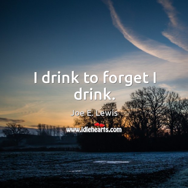 I drink to forget I drink. Joe E. Lewis Picture Quote