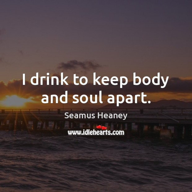 I drink to keep body and soul apart. Seamus Heaney Picture Quote