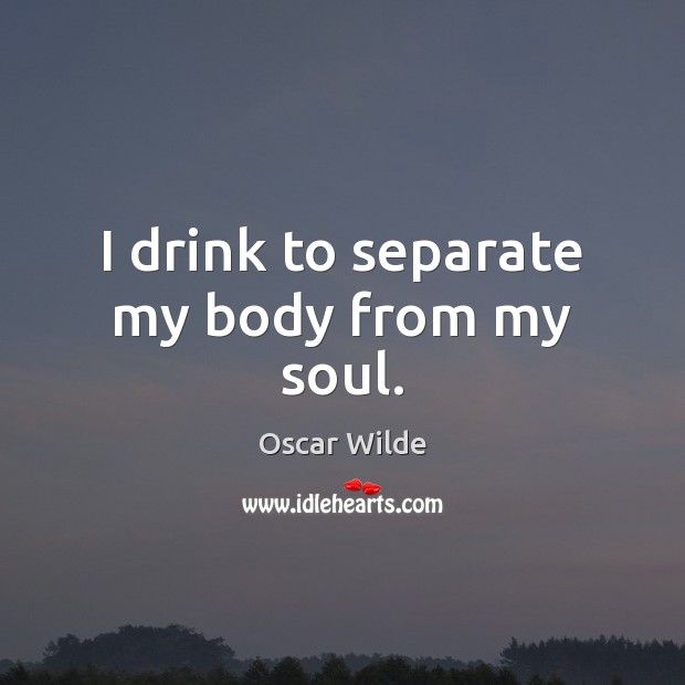 I drink to separate my body from my soul. Oscar Wilde Picture Quote