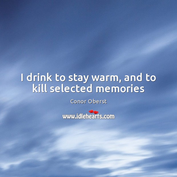 I drink to stay warm, and to kill selected memories Conor Oberst Picture Quote