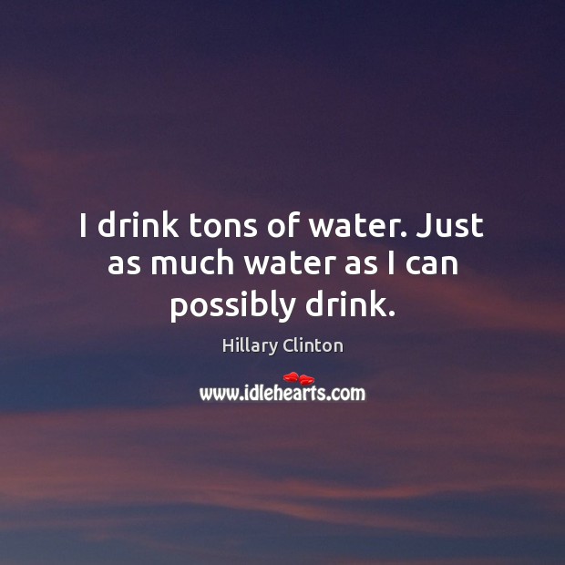 I drink tons of water. Just as much water as I can possibly drink. Hillary Clinton Picture Quote