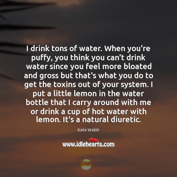 I drink tons of water. When you’re puffy, you think you can’t Kate Walsh Picture Quote