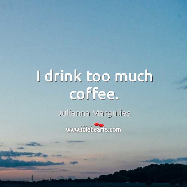 I drink too much coffee. Julianna Margulies Picture Quote