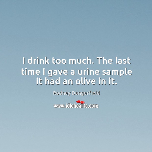 I drink too much. The last time I gave a urine sample it had an olive in it. Rodney Dangerfield Picture Quote