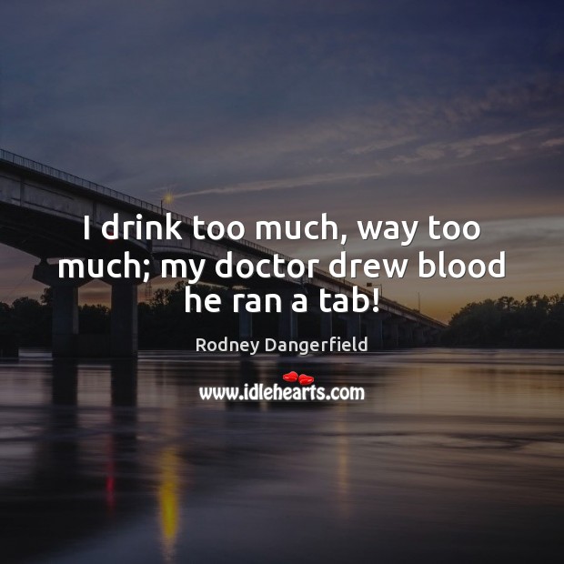 I drink too much, way too much; my doctor drew blood he ran a tab! Rodney Dangerfield Picture Quote