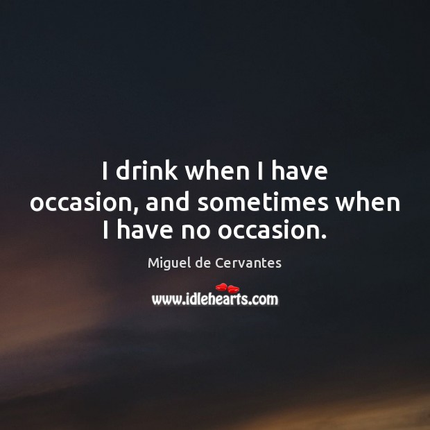 I drink when I have occasion, and sometimes when I have no occasion. Miguel de Cervantes Picture Quote