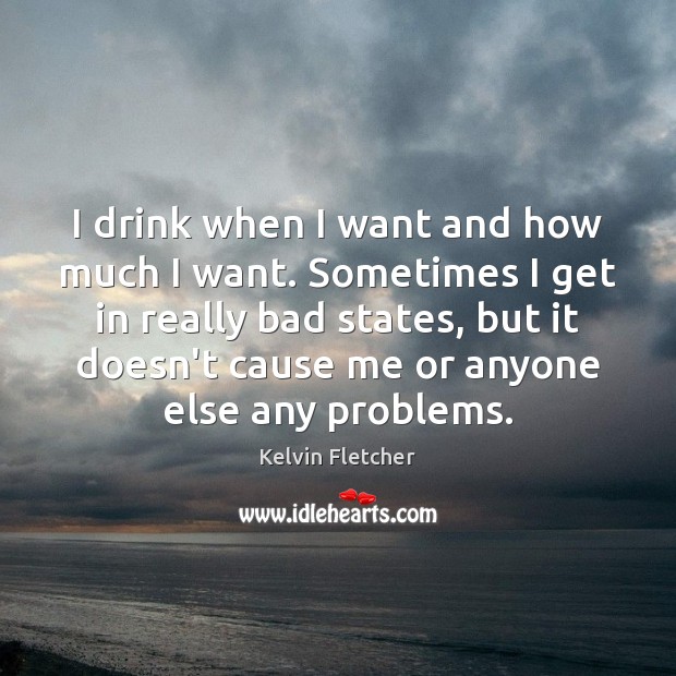I drink when I want and how much I want. Sometimes I Kelvin Fletcher Picture Quote