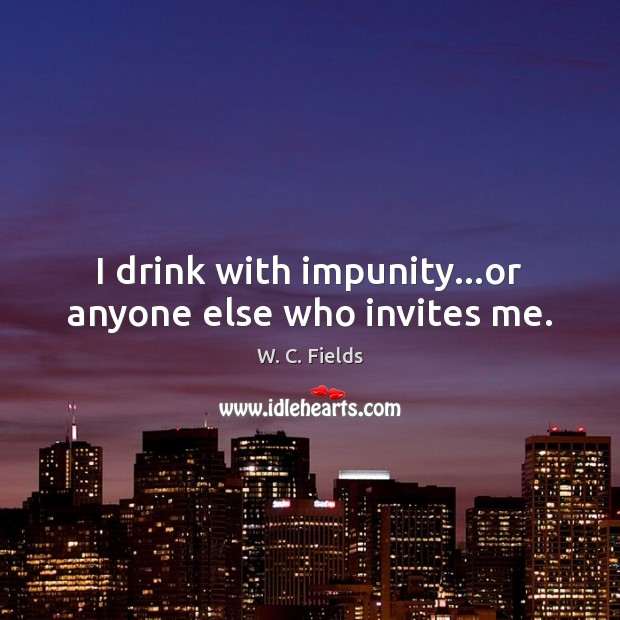 I drink with impunity…or anyone else who invites me. W. C. Fields Picture Quote