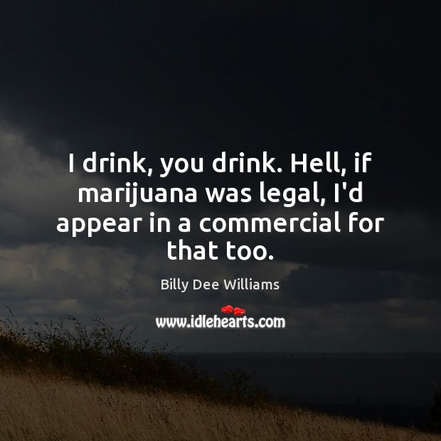 I drink, you drink. Hell, if marijuana was legal, I’d appear in a commercial for that too. Billy Dee Williams Picture Quote
