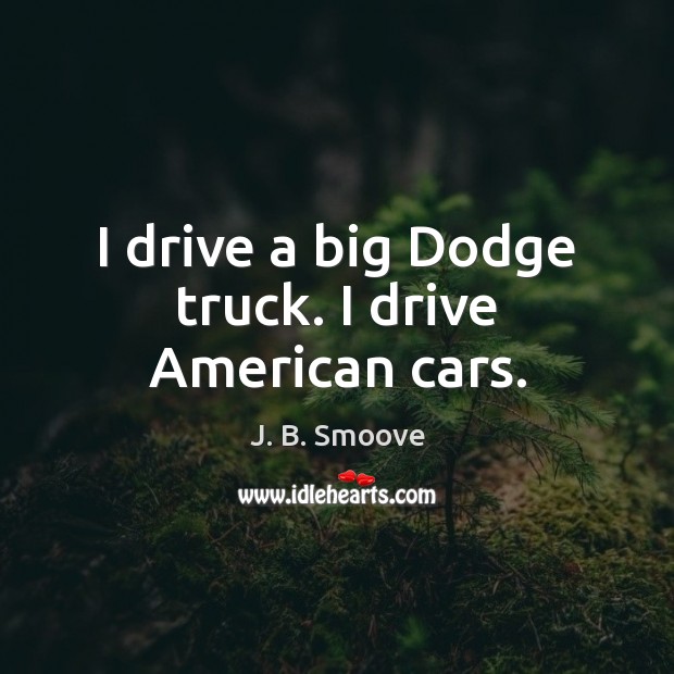 I drive a big Dodge truck. I drive American cars. Image