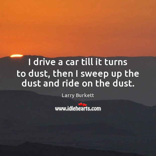 I drive a car till it turns to dust, then I sweep up the dust and ride on the dust. Larry Burkett Picture Quote