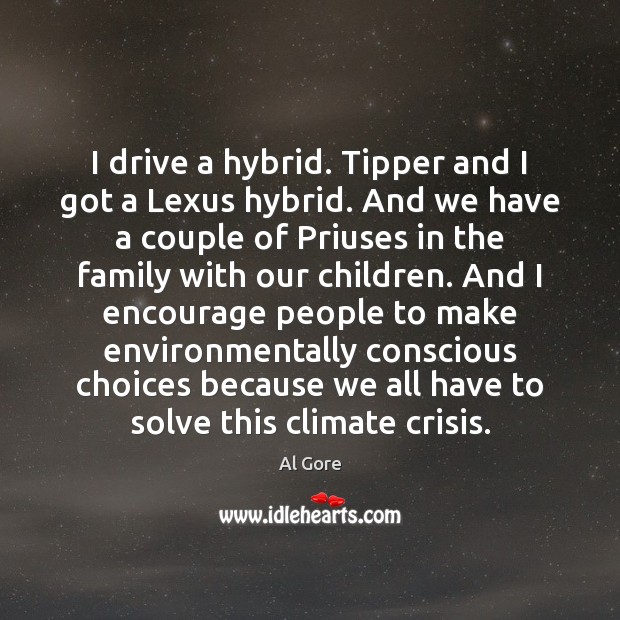 I drive a hybrid. Tipper and I got a Lexus hybrid. And Al Gore Picture Quote